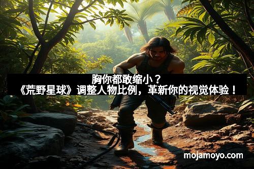 胸你都敢缩小？《荒野星球》调整人物比例，革新你的视觉体验！